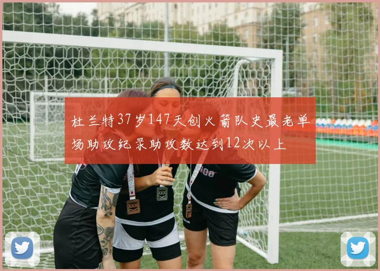 杜兰特37岁147天创火箭队史最老单场助攻纪录助攻数达到12次以上