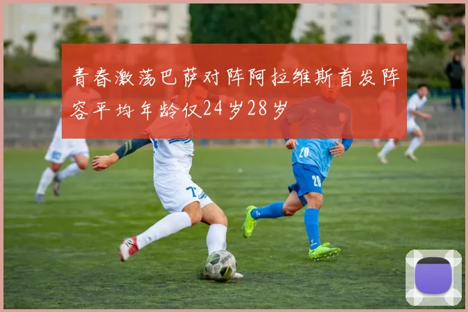 青春激荡巴萨对阵阿拉维斯首发阵容平均年龄仅24岁28岁