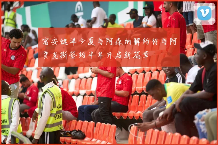 富安健洋今夏与阿森纳解约将与阿贾克斯签约半年开启新篇章