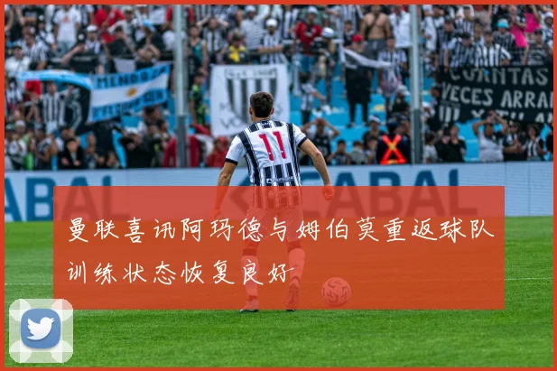 曼联喜讯阿玛德与姆伯莫重返球队训练状态恢复良好