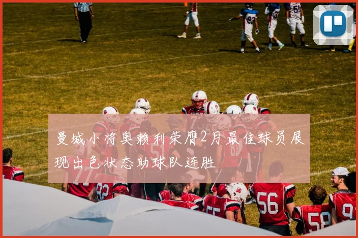 曼城小将奥赖利荣膺2月最佳球员展现出色状态助球队连胜