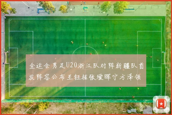全运会男足U20浙江队对阵新疆队首发阵容公布王钰栋张瑷晖宁方泽领衔出战