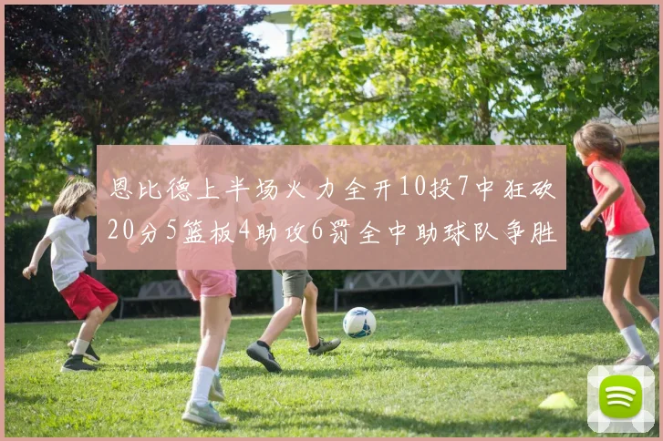 恩比德上半场火力全开10投7中狂砍20分5篮板4助攻6罚全中助球队争胜