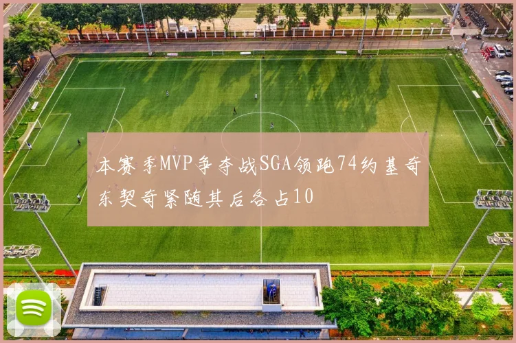 本赛季MVP争夺战SGA领跑74约基奇东契奇紧随其后各占10