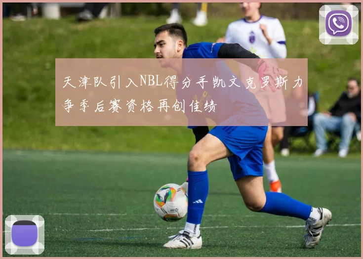 天津队引入NBL得分手凯文克罗斯力争季后赛资格再创佳绩