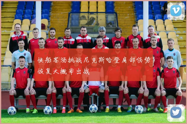 快船客场挑战尼克斯哈登肩部伤势恢复大概率出战