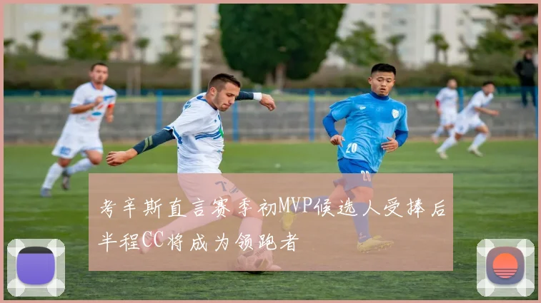考辛斯直言赛季初MVP候选人受捧后半程CC将成为领跑者