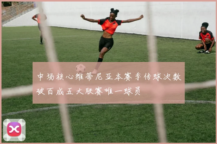 中场核心维蒂尼亚本赛季传球次数破百成五大联赛唯一球员