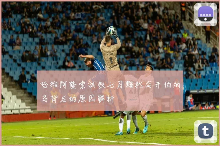 哈维阿隆索执教七月黯然离开伯纳乌背后的原因解析