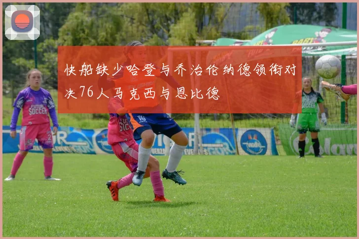 快船缺少哈登与乔治伦纳德领衔对决76人马克西与恩比德