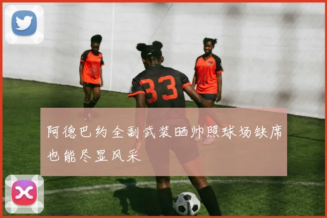 阿德巴约全副武装晒帅照球场缺席也能尽显风采