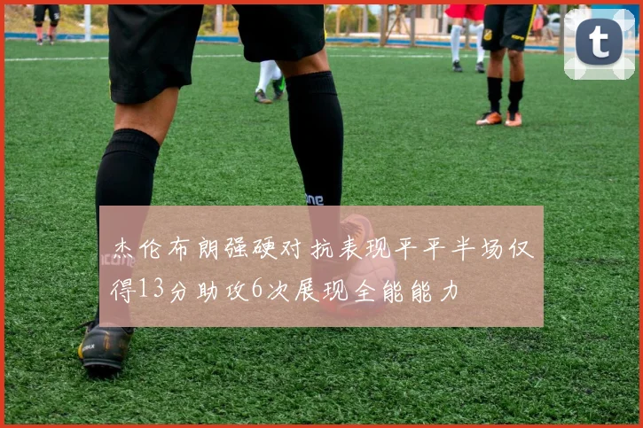 杰伦布朗强硬对抗表现平平半场仅得13分助攻6次展现全能能力