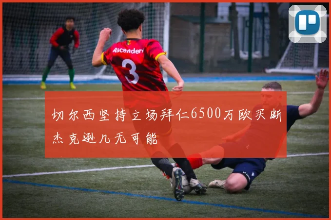 切尔西坚持立场拜仁6500万欧买断杰克逊几无可能