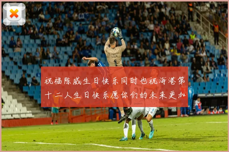 祝福陈威生日快乐同时也祝海港第十二人生日快乐愿你们的未来更加辉煌