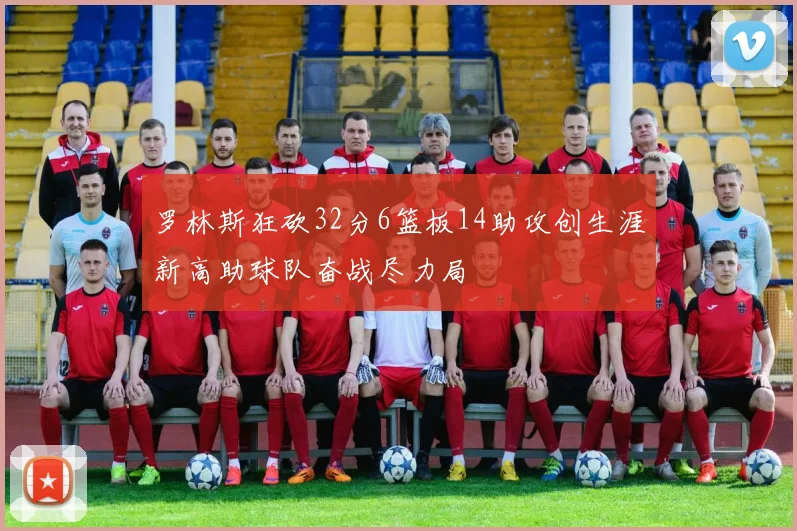 罗林斯狂砍32分6篮板14助攻创生涯新高助球队奋战尽力局