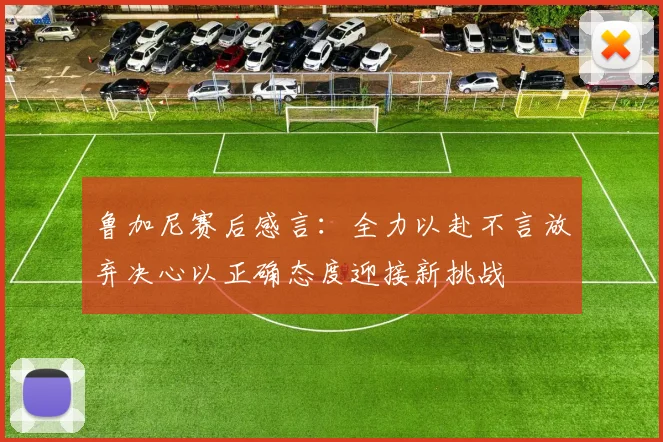 鲁加尼赛后感言：全力以赴不言放弃决心以正确态度迎接新挑战
