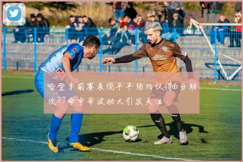 哈登季前赛表现平平场均仅得6分助攻77命中率波动大引发关注