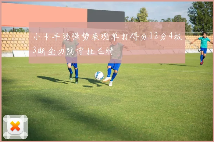 小卡半场强势表现单打得分12分4板3断全力防守杜兰特