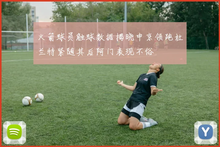 火箭球员触球数据揭晓申京领跑杜兰特紧随其后阿门表现不俗
