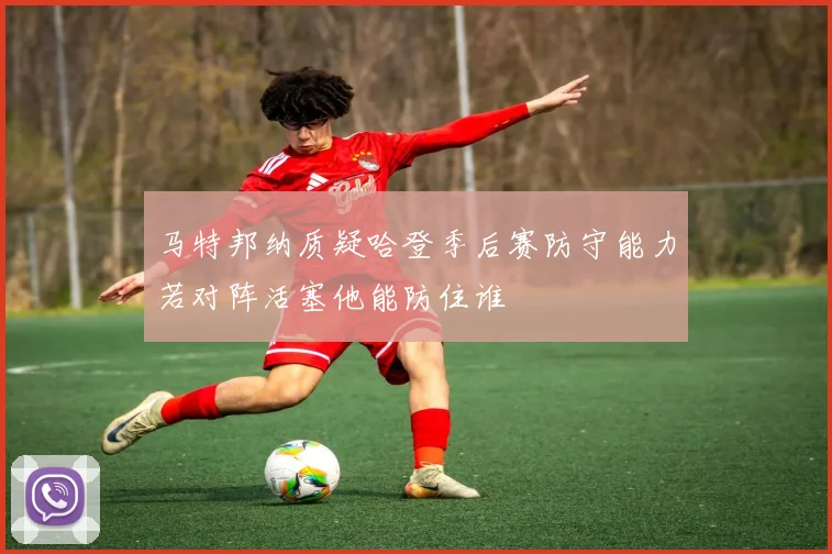 马特邦纳质疑哈登季后赛防守能力若对阵活塞他能防住谁