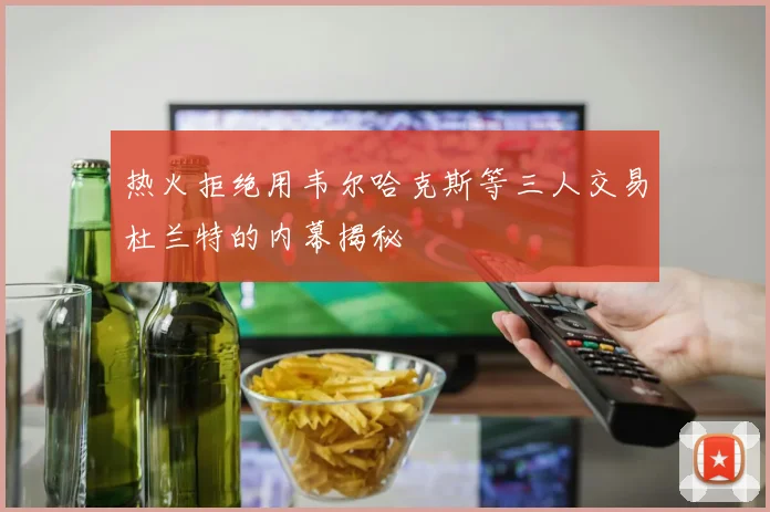 热火拒绝用韦尔哈克斯等三人交易杜兰特的内幕揭秘