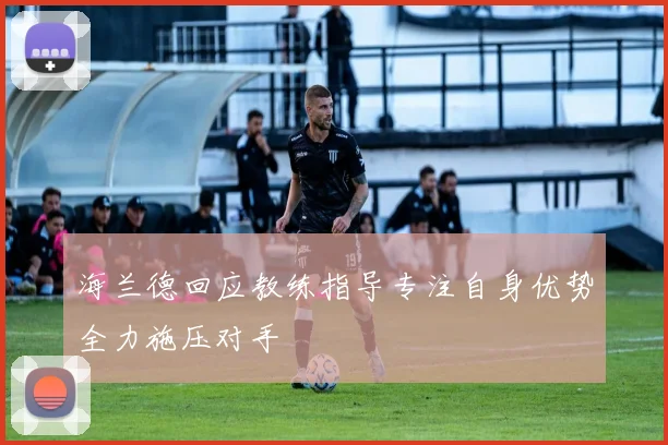 海兰德回应教练指导专注自身优势全力施压对手