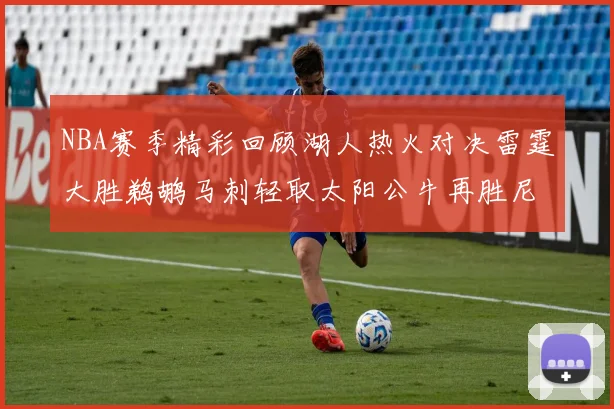 NBA赛季精彩回顾湖人热火对决雷霆大胜鹈鹕马刺轻取太阳公牛再胜尼克斯