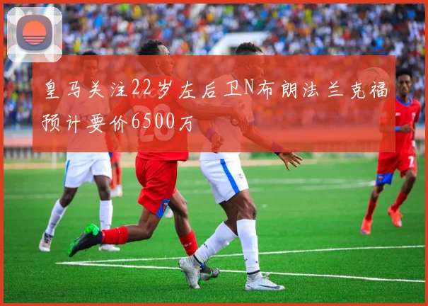 皇马关注22岁左后卫N布朗法兰克福预计要价6500万