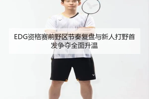 EDG资格赛前野区节奏复盘与新人打野首发争夺全面升温